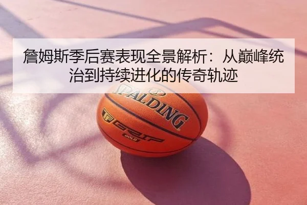 詹姆斯季后赛表现全景解析：从巅峰统治到持续进化的传奇轨迹