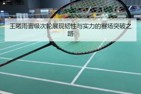王曦雨晋级次轮展现韧性与实力的赛场突破之路