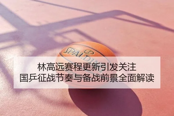 林高远赛程更新引发关注 国乒征战节奏与备战前景全面解读