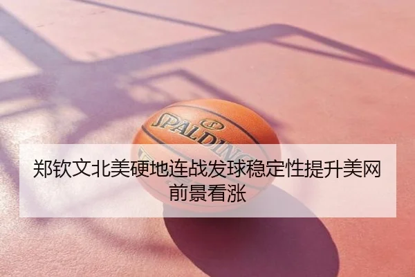 郑钦文北美硬地连战发球稳定性提升美网前景看涨