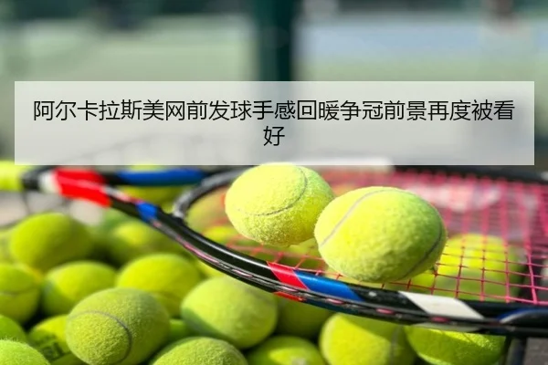 阿尔卡拉斯美网前发球手感回暖争冠前景再度被看好