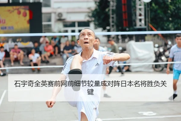 石宇奇全英赛前网前细节较量成对阵日本名将胜负关键